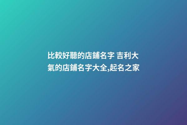 比較好聽的店鋪名字 吉利大氣的店鋪名字大全,起名之家